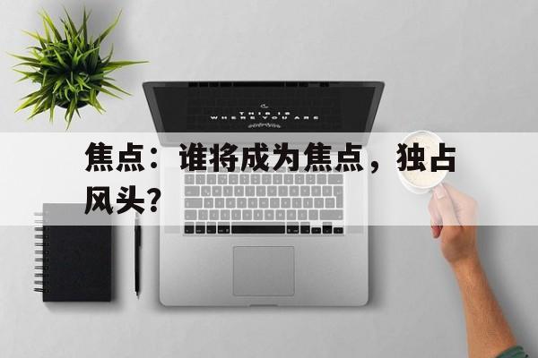 包含焦点：谁将成为焦点，独占风头？的词条