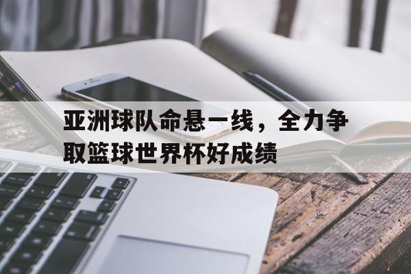 关于亚洲球队命悬一线，全力争取篮球世界杯好成绩的信息