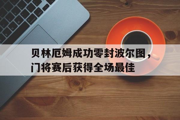 贝林厄姆成功零封波尔图，门将赛后获得全场最佳