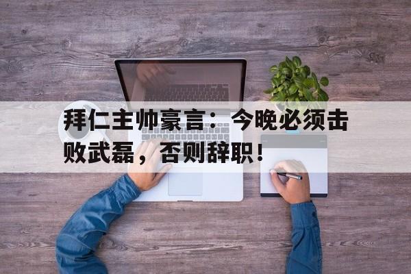 拜仁主帅豪言：今晚必须击败武磊，否则辞职！